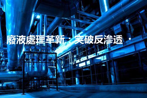 廢液處理革新：突破反滲透，化廢為寶！